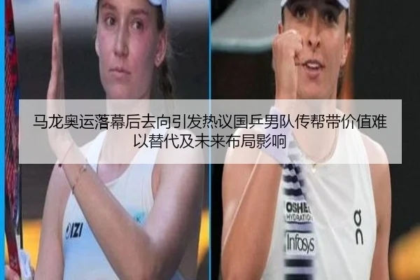 马龙奥运落幕后去向引发热议国乒男队传帮带价值难以替代及未来布局影响